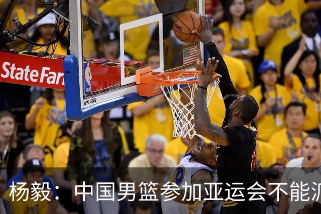 杨毅：中国男篮参加亚运会不能派二队或青年队打 必须要全力争冠